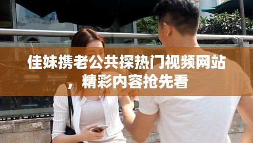 佳妹携老公共探热门视频网站，精彩内容抢先看