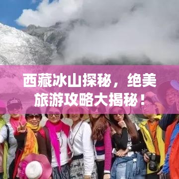 西藏冰山探秘，绝美旅游攻略大揭秘！