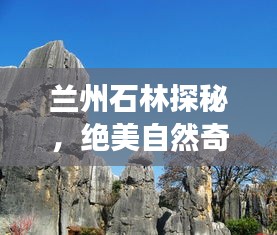 兰州石林探秘，绝美自然奇观旅游攻略