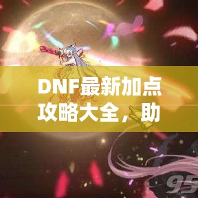 DNF最新加点攻略大全，助力你成为顶尖玩家的秘密武器！