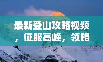 最新登山攻略视频，征服高峰，领略自然之美