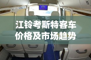 江铃考斯特客车价格及市场趋势深度解析，购买建议与全方位解读