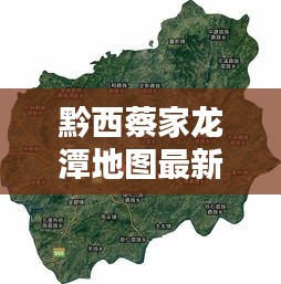 黔西蔡家龙潭地图最新详解，全方位探索，一览无余