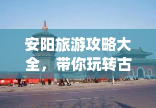 安阳旅游攻略大全，带你玩转古都安阳！