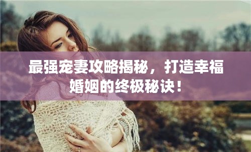 最强宠妻攻略揭秘，打造幸福婚姻的终极秘诀！