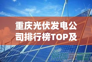 重庆光伏发电公司排行榜TOP及行业影响力解析