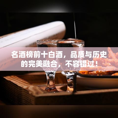 名酒榜前十白酒，品质与历史的完美融合，不容错过！