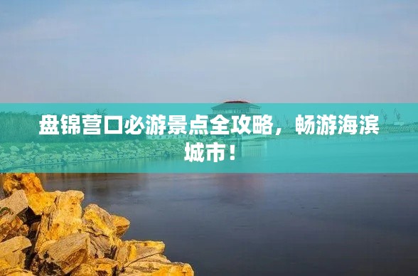 盘锦营口必游景点全攻略，畅游海滨城市！