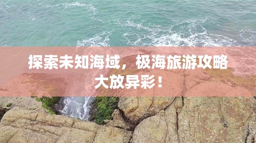 探索未知海域，极海旅游攻略大放异彩！