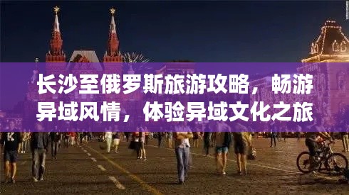 长沙至俄罗斯旅游攻略，畅游异域风情，体验异域文化之旅