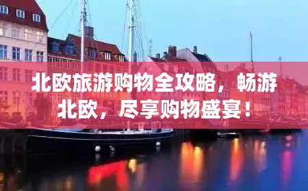 北欧旅游购物全攻略，畅游北欧，尽享购物盛宴！