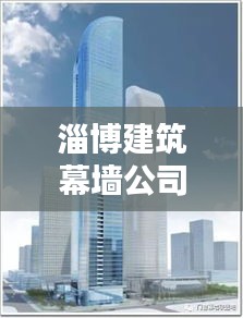 淄博建筑幕墙公司排名揭晓，优质企业榜单