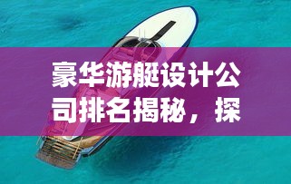 豪华游艇设计公司排名揭秘，探寻顶级游艇设计的极致魅力