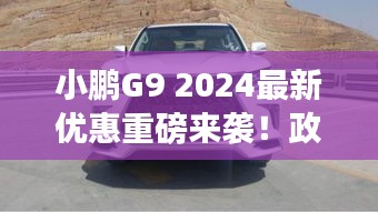 小鹏G9 2024最新优惠重磅来袭！政策详解不容错过