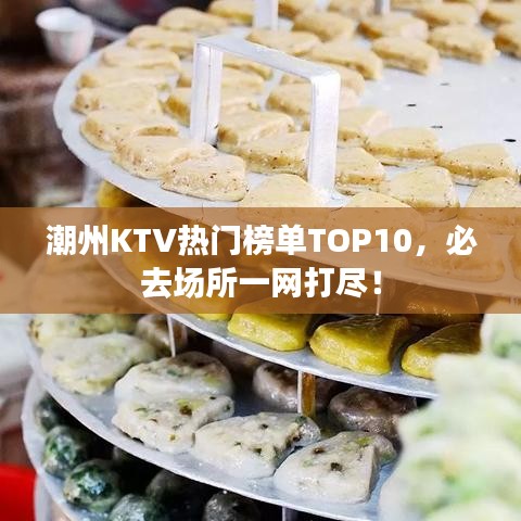 潮州KTV热门榜单TOP10，必去场所一网打尽！