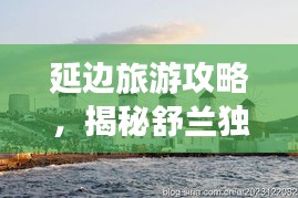 延边旅游攻略，揭秘舒兰独特魅力之旅