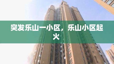 突发乐山一小区，乐山小区起火 