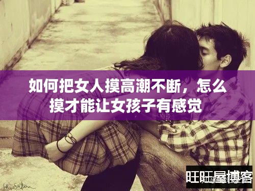 如何把女人摸高潮不断，怎么摸才能让女孩子有感觉 