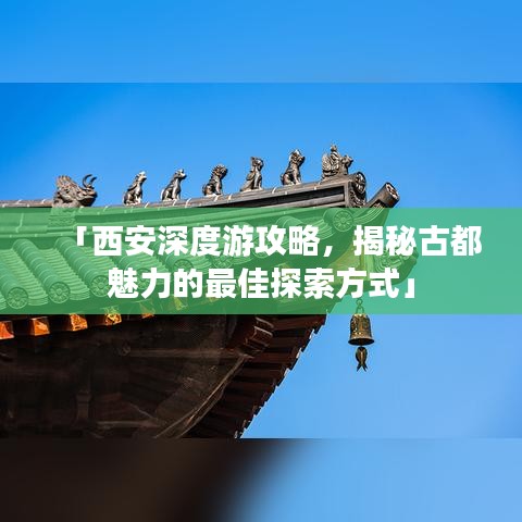 「西安深度游攻略，揭秘古都魅力的最佳探索方式」