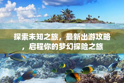 探索未知之旅，最新出游攻略，启程你的梦幻探险之旅