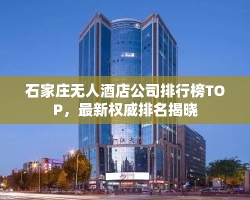 石家庄无人酒店公司排行榜TOP，最新权威排名揭晓