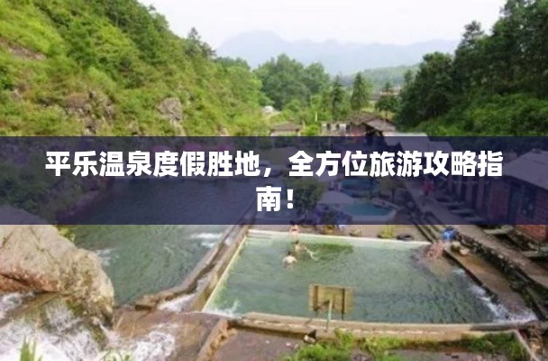 平乐温泉度假胜地，全方位旅游攻略指南！