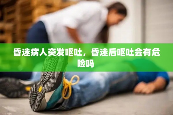 昏迷病人突发呕吐，昏迷后呕吐会有危险吗 