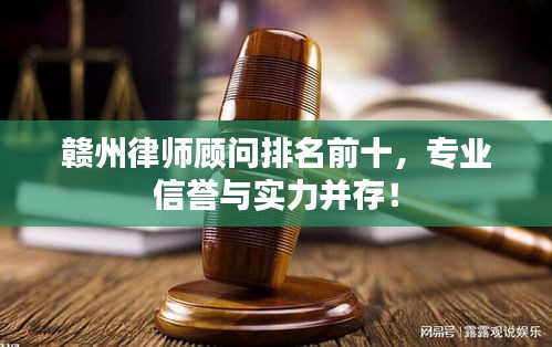 赣州律师顾问排名前十，专业信誉与实力并存！