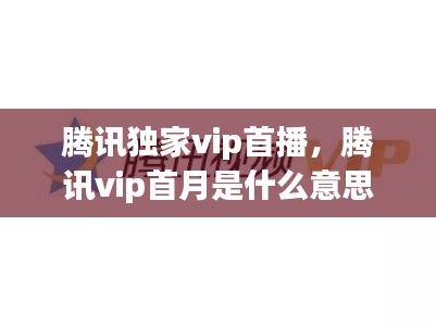 腾讯独家vip首播，腾讯vip首月是什么意思 