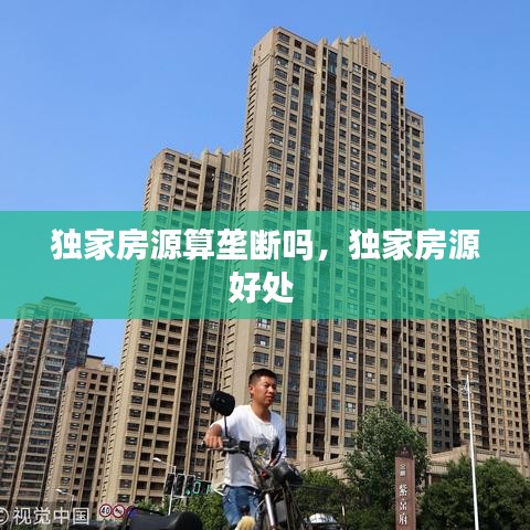 独家房源算垄断吗，独家房源好处 