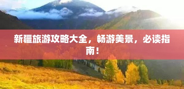 新疆旅游攻略大全，畅游美景，必读指南！