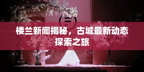 楼兰新闻揭秘，古城最新动态探索之旅