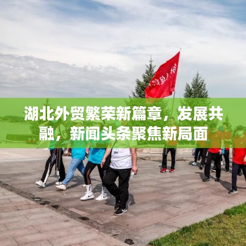 湖北外贸繁荣新篇章，发展共融，新闻头条聚焦新局面