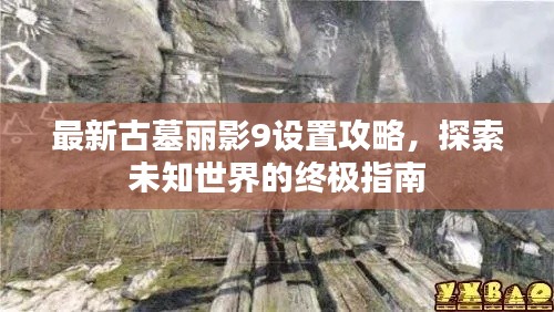 最新古墓丽影9设置攻略，探索未知世界的终极指南